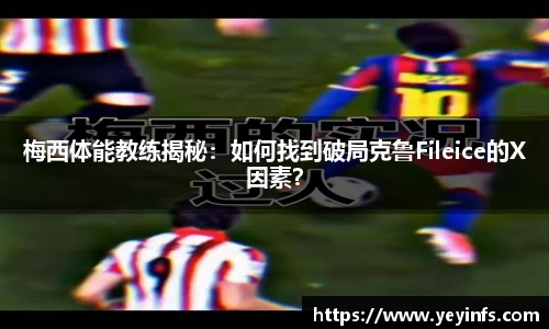 梅西体能教练揭秘：如何找到破局克鲁Fileice的X因素？