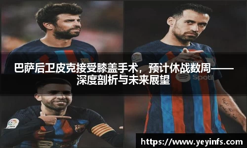 巴萨后卫皮克接受膝盖手术，预计休战数周——深度剖析与未来展望